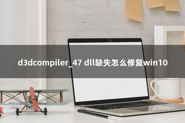 d3dcompiler_47.dll缺失怎么修复win10
